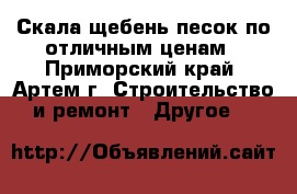 Скала щебень песок по отличным ценам - Приморский край, Артем г. Строительство и ремонт » Другое   